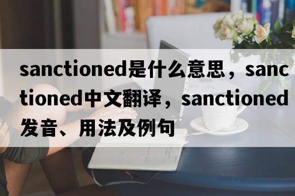 sanctioned是什么意思，sanctioned中文翻譯，sanctioned發(fā)音、用法及例句