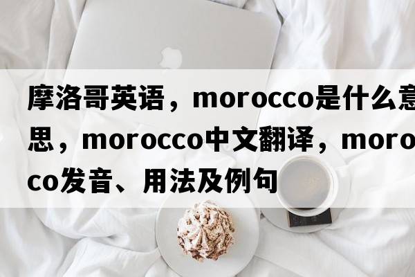 摩洛哥英語，Morocco是什么意思，Morocco中文翻譯，Morocco發(fā)音、用法及例句