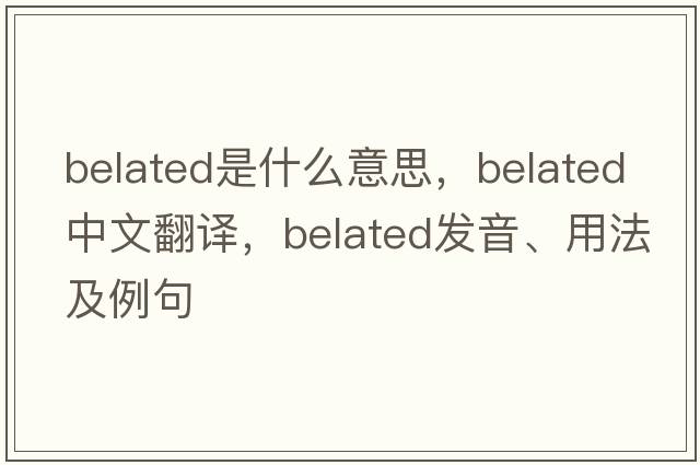 belated是什么意思，belated中文翻譯，belated發(fā)音、用法及例句