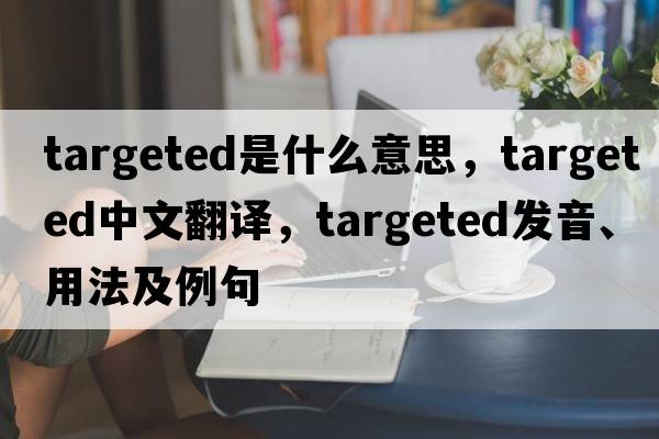 targeted是什么意思，targeted中文翻譯，targeted發(fā)音、用法及例句