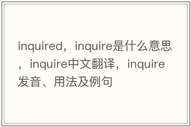 inquired，inquire是什么意思，inquire中文翻譯，inquire發(fā)音、用法及例句