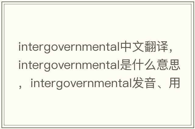 intergovernmental中文翻譯，intergovernmental是什么意思，intergovernmental發(fā)音、用法及例句