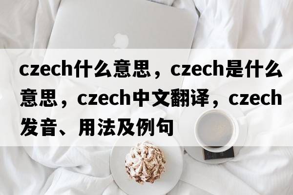 czech什么意思，Czech是什么意思，Czech中文翻譯，Czech發(fā)音、用法及例句