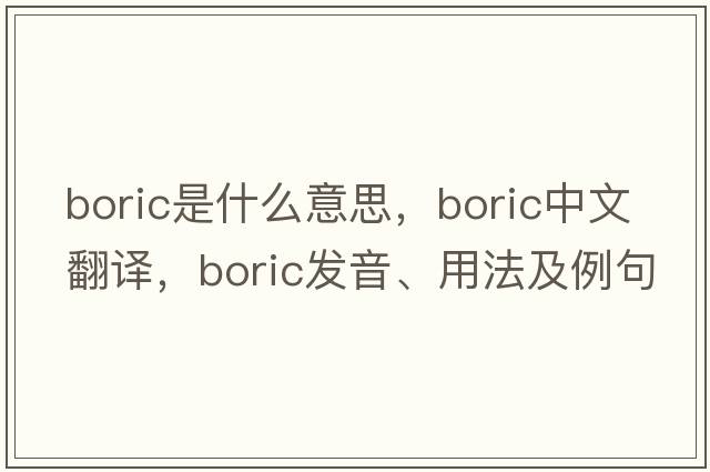 boric是什么意思，boric中文翻譯，boric發(fā)音、用法及例句
