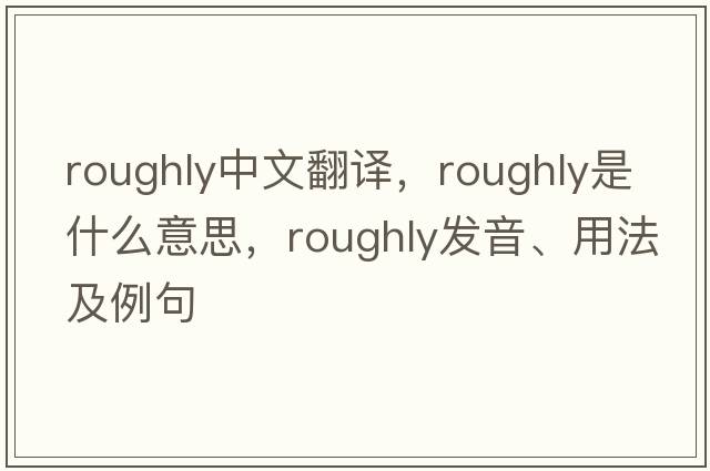 roughly中文翻譯，roughly是什么意思，roughly發(fā)音、用法及例句