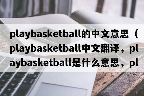 playbasketball的中文意思（playbasketball中文翻譯，playbasketball是什么意思，playbasketball發(fā)音、用法及例句）