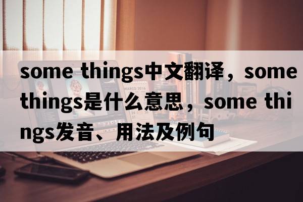 some things中文翻譯，some things是什么意思，some things發(fā)音、用法及例句