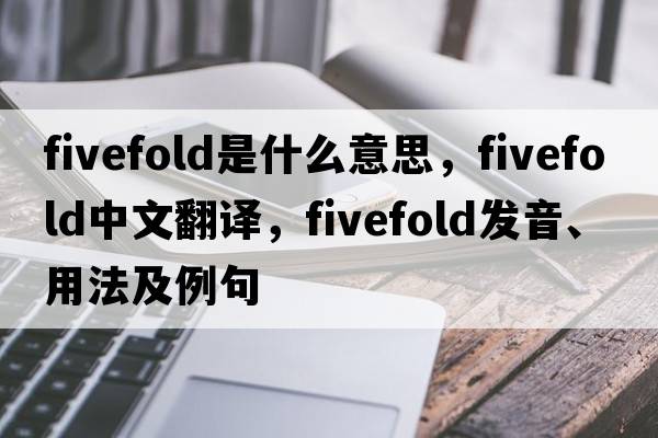 fivefold是什么意思，fivefold中文翻譯，fivefold發(fā)音、用法及例句