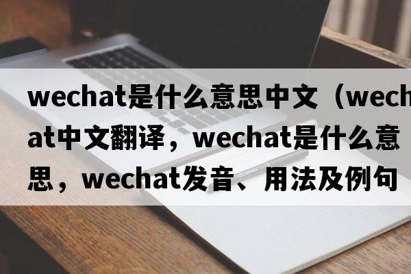 wechat是什么意思中文（WeChat中文翻譯，WeChat是什么意思，WeChat發(fā)音、用法及例句）