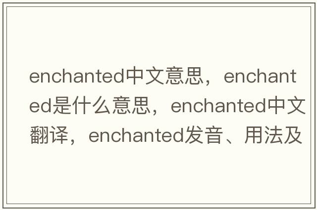 enchanted中文意思，enchanted是什么意思，enchanted中文翻譯，enchanted發(fā)音、用法及例句