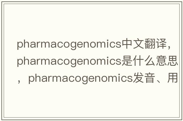 pharmacogenomics中文翻譯，pharmacogenomics是什么意思，pharmacogenomics發(fā)音、用法及例句