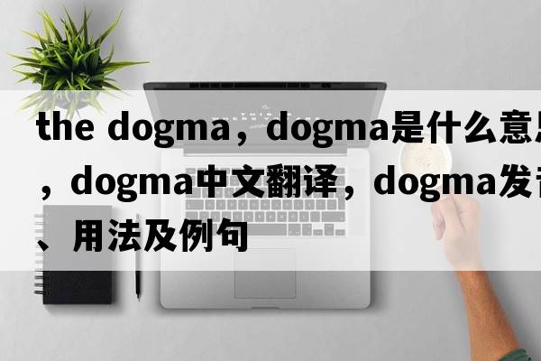 the dogma，dogma是什么意思，dogma中文翻譯，dogma發(fā)音、用法及例句