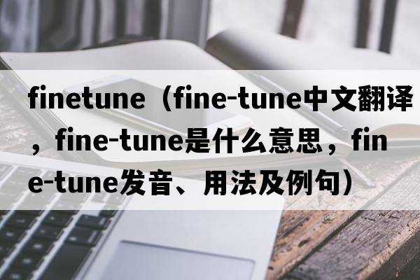 finetune（fine-tune中文翻譯，fine-tune是什么意思，fine-tune發(fā)音、用法及例句）