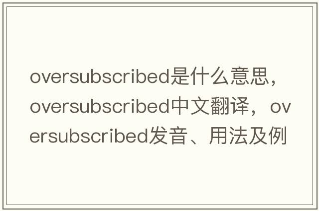 oversubscribed是什么意思，oversubscribed中文翻譯，oversubscribed發(fā)音、用法及例句