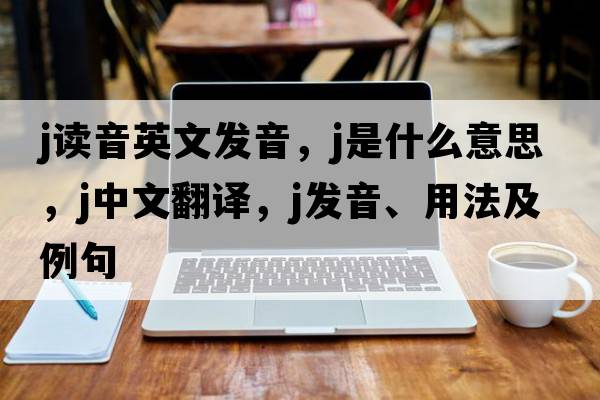 j讀音英文發(fā)音，j是什么意思，j中文翻譯，j發(fā)音、用法及例句