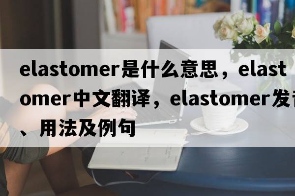 elastomer是什么意思，elastomer中文翻譯，elastomer發(fā)音、用法及例句
