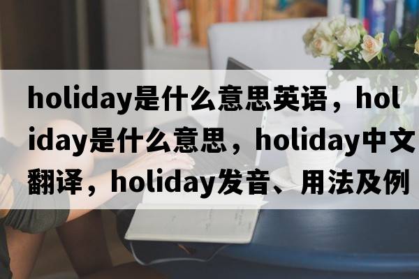 holiday是什么意思英語，holiday是什么意思，holiday中文翻譯，holiday發(fā)音、用法及例句