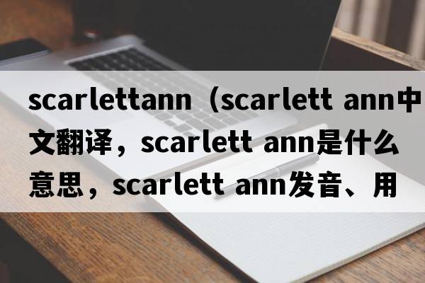 scarlettann（scarlett ann中文翻譯，scarlett ann是什么意思，scarlett ann發(fā)音、用法及例句）