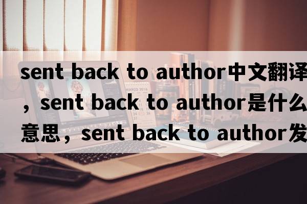 sent back to author中文翻譯，sent back to author是什么意思，sent back to author發(fā)音、用法及例句