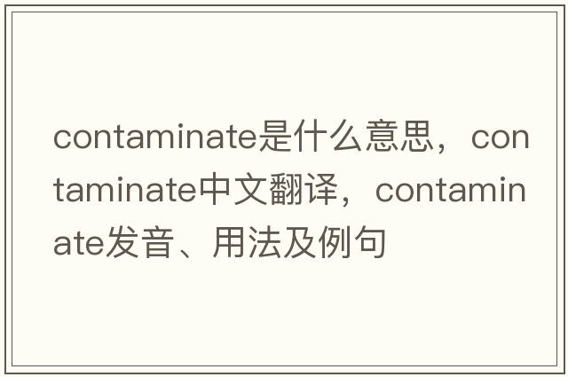 contaminate是什么意思，contaminate中文翻譯，contaminate發(fā)音、用法及例句