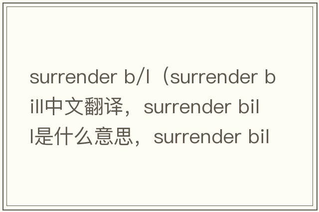 surrender b/l（surrender bill中文翻譯，surrender bill是什么意思，surrender bill發(fā)音、用法及例句）