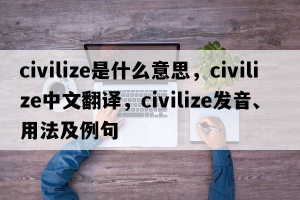 civilize是什么意思，civilize中文翻譯，civilize發(fā)音、用法及例句