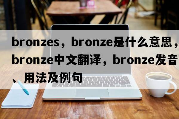 bronzes，bronze是什么意思，bronze中文翻譯，bronze發(fā)音、用法及例句