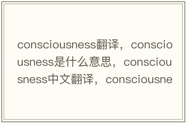 consciousness翻譯，consciousness是什么意思，consciousness中文翻譯，consciousness發(fā)音、用法及例句