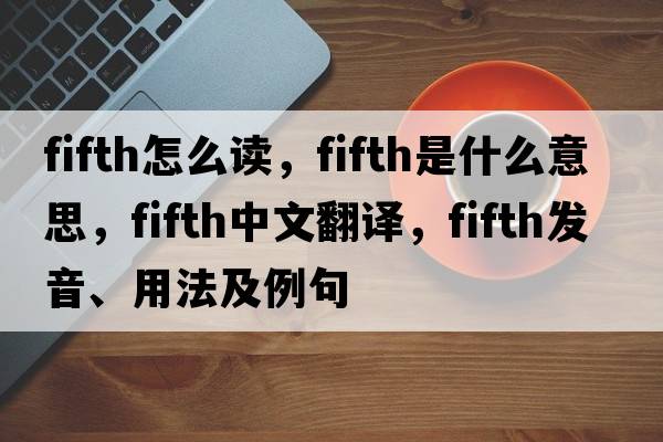 fifth怎么讀，fifth是什么意思，fifth中文翻譯，fifth發(fā)音、用法及例句