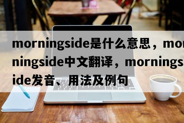 Morningside是什么意思，Morningside中文翻譯，Morningside發(fā)音、用法及例句