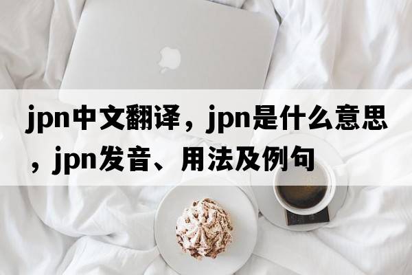 JPN中文翻譯，JPN是什么意思，JPN發(fā)音、用法及例句