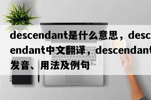 descendant是什么意思，descendant中文翻譯，descendant發(fā)音、用法及例句