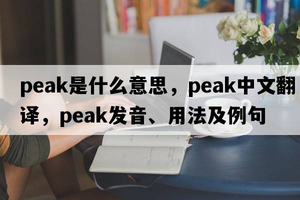 peak是什么意思，peak中文翻譯，peak發(fā)音、用法及例句