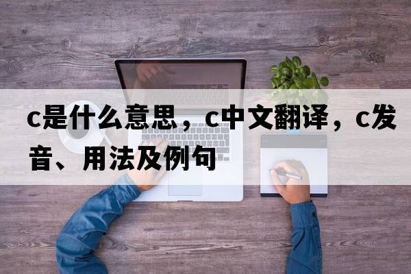 C是什么意思，C中文翻譯，C發(fā)音、用法及例句