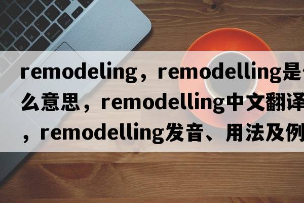 remodeling，remodelling是什么意思，remodelling中文翻譯，remodelling發(fā)音、用法及例句