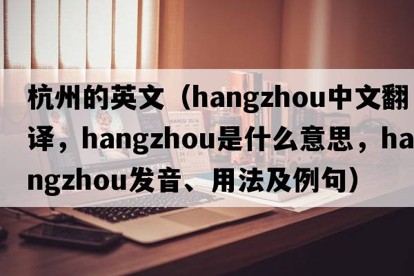 杭州的英文（Hangzhou中文翻譯，Hangzhou是什么意思，Hangzhou發(fā)音、用法及例句）