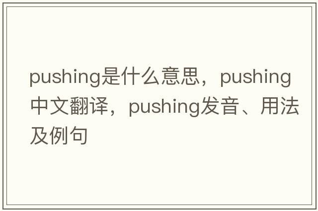 pushing是什么意思，pushing中文翻譯，pushing發(fā)音、用法及例句