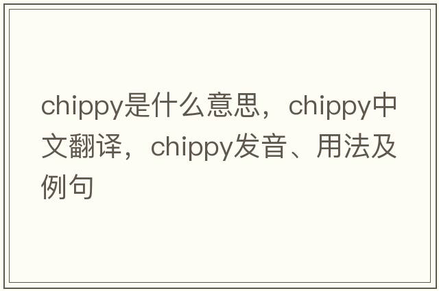 chippy是什么意思，chippy中文翻譯，chippy發(fā)音、用法及例句