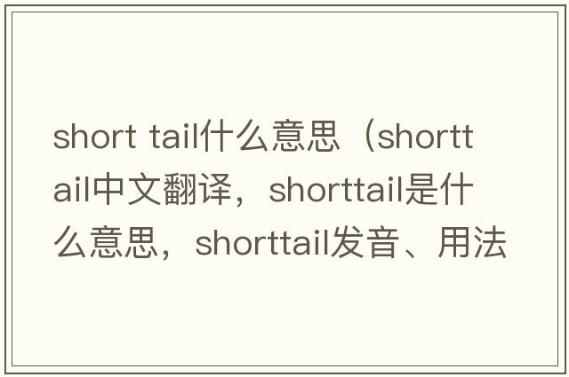short tail什么意思（shorttail中文翻譯，shorttail是什么意思，shorttail發(fā)音、用法及例句）