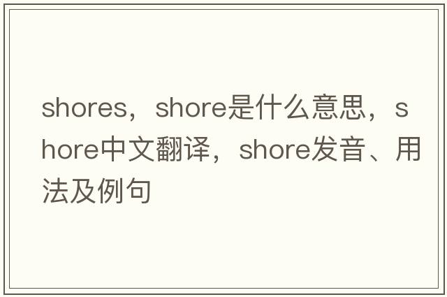 shores，shore是什么意思，shore中文翻譯，shore發(fā)音、用法及例句