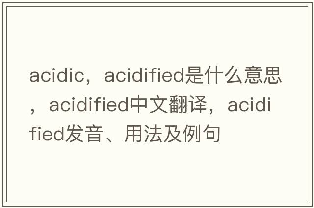 acidic，acidified是什么意思，acidified中文翻譯，acidified發(fā)音、用法及例句
