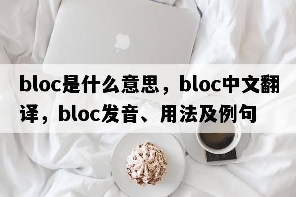 bloc是什么意思，bloc中文翻譯，bloc發(fā)音、用法及例句