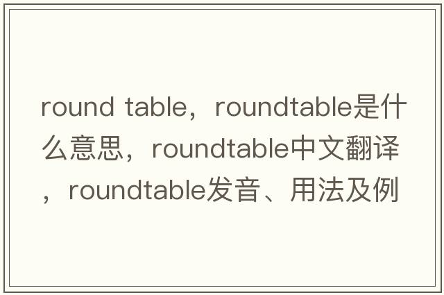 round table，roundtable是什么意思，roundtable中文翻譯，roundtable發(fā)音、用法及例句