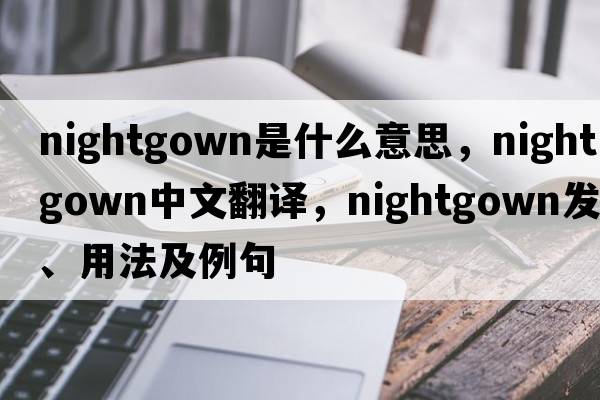nightgown是什么意思，nightgown中文翻譯，nightgown發(fā)音、用法及例句