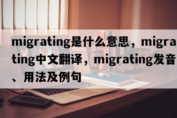 migrating是什么意思，migrating中文翻譯，migrating發(fā)音、用法及例句