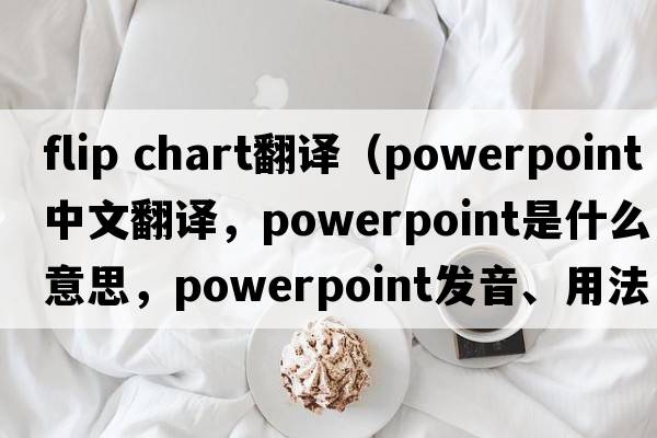 flip chart翻譯（PowerPoint中文翻譯，PowerPoint是什么意思，PowerPoint發(fā)音、用法及例句）