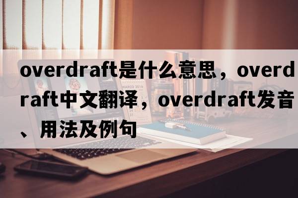 overdraft是什么意思，overdraft中文翻譯，overdraft發(fā)音、用法及例句