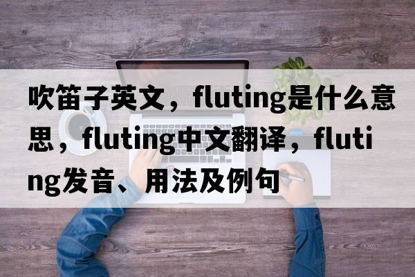 吹笛子英文，fluting是什么意思，fluting中文翻譯，fluting發(fā)音、用法及例句