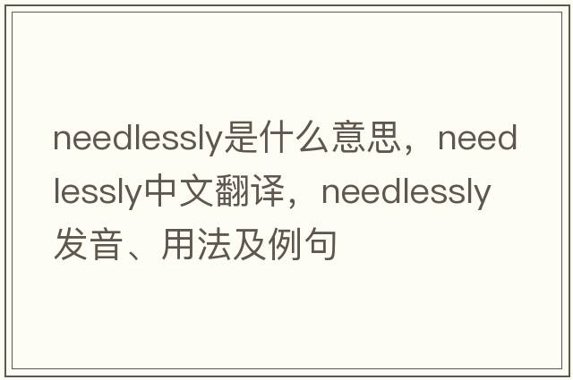 needlessly是什么意思，needlessly中文翻譯，needlessly發(fā)音、用法及例句