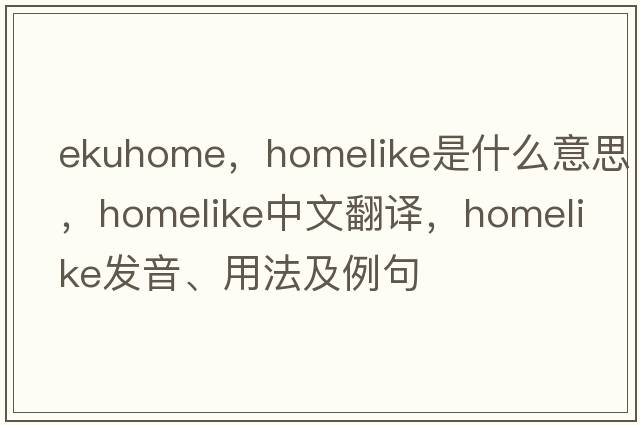 ekuhome，homelike是什么意思，homelike中文翻譯，homelike發(fā)音、用法及例句
